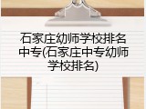 石家庄幼师学校排名中专(石家庄中专幼师学校排名)