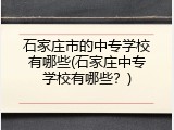 石家庄市的中专学校有哪些(石家庄中专学校有哪些？)