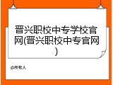 晋兴职校中专学校官网(晋兴职校中专官网)