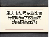 重庆市幼师专业比较好的职高学校(重庆幼师职高优选)