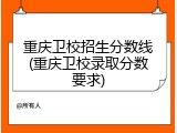 重庆卫校招生分数线(重庆卫校录取分数要求)