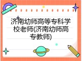 济南幼师高等专科学校老师(济南幼师高专教师)