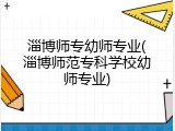 淄博师专幼师专业(淄博师范专科学校幼师专业)