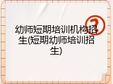 幼师短期培训机构招生(短期幼师培训招生)