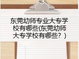 东莞幼师专业大专学校有哪些(东莞幼师大专学校有哪些？)