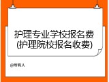 护理专业学校报名费(护理院校报名收费)