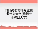 对口高考幼师专业能报什么大学(幼师专业对口大学)