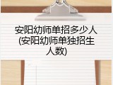 安阳幼师单招多少人(安阳幼师单独招生人数)