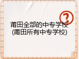 莆田全部的中专学校(莆田所有中专学校)