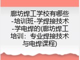 廊坊焊工学校有哪些-培训班-学焊接技术-学电焊的(廊坊焊工培训：专业焊接技术与电焊课程)