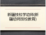 新疆技校学幼师(新疆幼师技校教育)