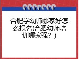 合肥学幼师哪家好怎么报名(合肥幼师培训哪家强？)