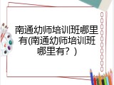 南通幼师培训班哪里有(南通幼师培训班哪里有？)