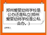 郑州爱婴幼师学校是公办还是私立(郑州爱婴幼师学校是公私合办。)