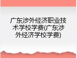 广东涉外经济职业技术学校学费(广东涉外经济学校学费)