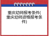 重庆幼师报考条件(重庆幼师资格报考条件)