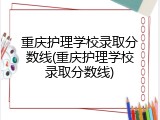 重庆护理学校录取分数线(重庆护理学校录取分数线)