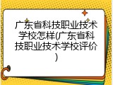 广东省科技职业技术学校怎样(广东省科技职业技术学校评价)