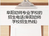 阜阳幼师专业学校的招生电话(阜阳幼师学校招生热线)
