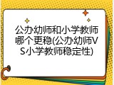 公办幼师和小学教师哪个更稳(公办幼师VS小学教师稳定性)