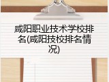 咸阳职业技术学校排名(咸阳技校排名情况)