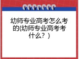 幼师专业高考怎么考的(幼师专业高考考什么？)