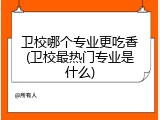 卫校哪个专业更吃香(卫校最热门专业是什么)