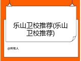 乐山卫校推荐(乐山卫校推荐)