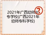 2021年广西幼师大专学校(广西2021年幼师专科学校)