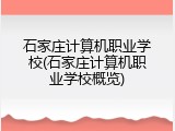 石家庄计算机职业学校(石家庄计算机职业学校概览)
