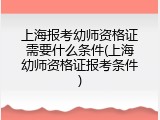 上海报考幼师资格证需要什么条件(上海幼师资格证报考条件)