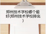郑州技术学校哪个最好(郑州技术学校排名)