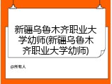 新疆乌鲁木齐职业大学幼师(新疆乌鲁木齐职业大学幼师)