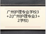 广州护理专业学校3+2(广州护理专业3+2学校)