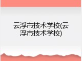 云浮市技术学校(云浮市技术学校)