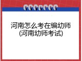 河南怎么考在编幼师(河南幼师考试)
