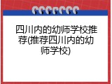 四川内的幼师学校推荐(推荐四川内的幼师学校)