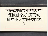 济南幼师专业的大专院校哪个好(济南幼师专业大专院校排名)