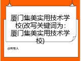 厦门集美实用技术学校(改写关键词为：厦门集美实用技术学校)