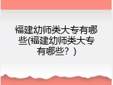 福建幼师类大专有哪些(福建幼师类大专有哪些？)