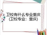 卫校有什么专业重庆(卫校专业：重庆)