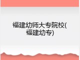 福建幼师大专院校(福建幼专)