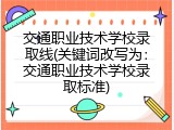 交通职业技术学校录取线(关键词改写为：交通职业技术学校录取标准)