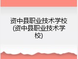 资中县职业技术学校(资中县职业技术学校)