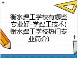 衡水焊工学校有哪些专业好-学焊工技术(衡水焊工学校热门专业简介)