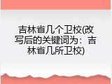 吉林省几个卫校(改写后的关键词为：吉林省几所卫校)