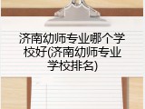 济南幼师专业哪个学校好(济南幼师专业学校排名)