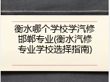 衡水哪个学校学汽修邯郸专业(衡水汽修专业学校选择指南)