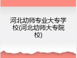 河北幼师专业大专学校(河北幼师大专院校)