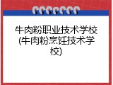 牛肉粉职业技术学校(牛肉粉烹饪技术学校)